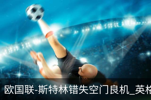 欧国联-斯特林错失空门良机 英格兰平意大利垫底